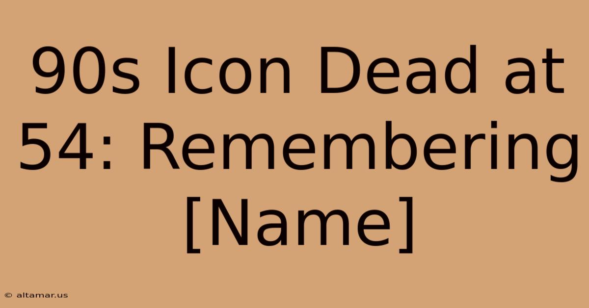 90s Icon Dead At 54: Remembering [Name]