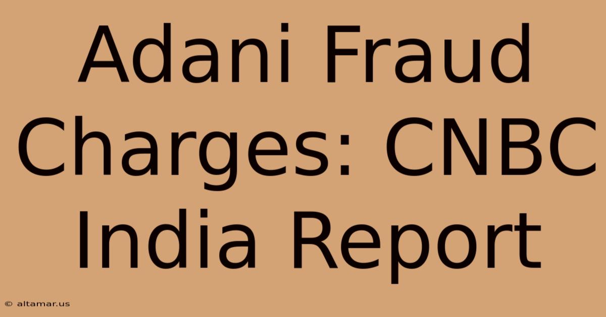 Adani Fraud Charges: CNBC India Report