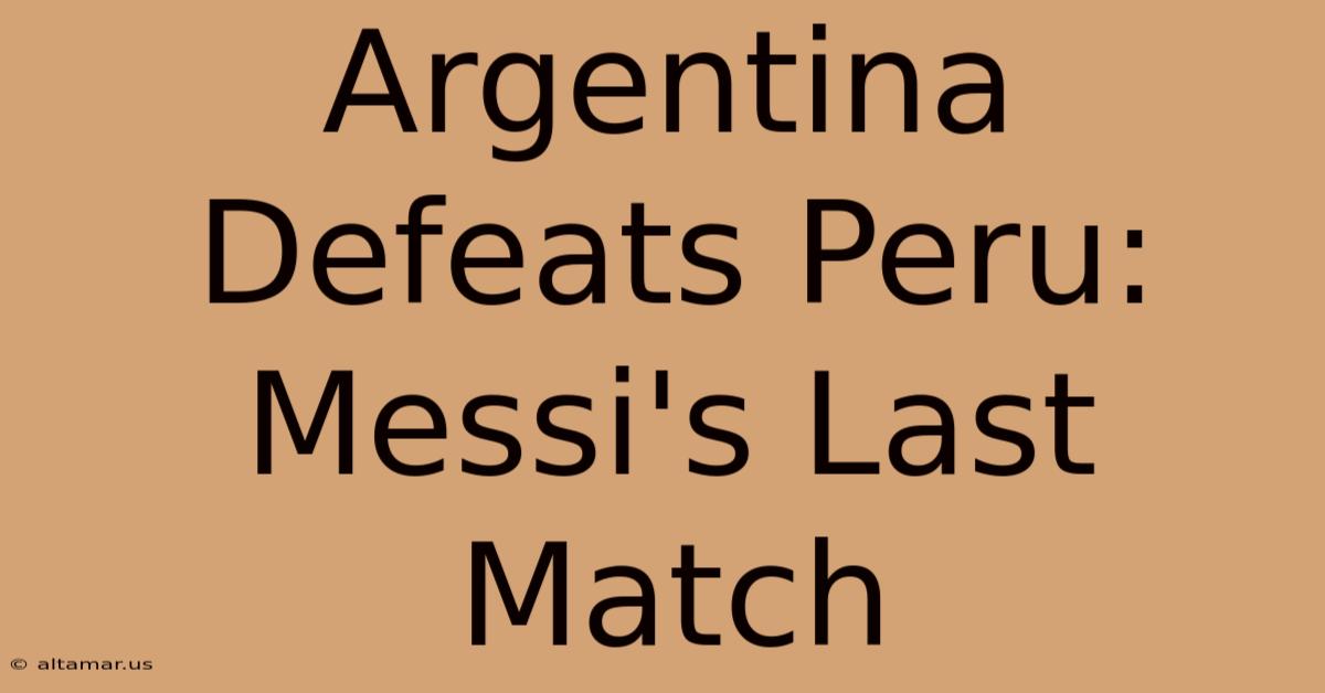 Argentina Defeats Peru: Messi's Last Match