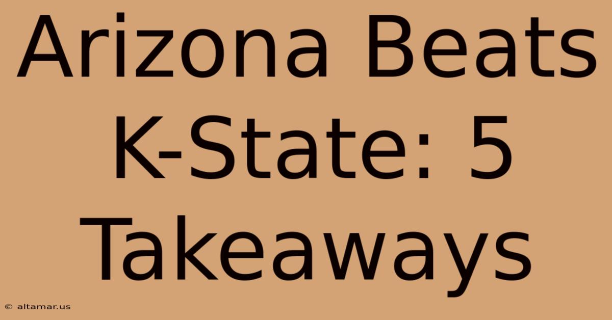 Arizona Beats K-State: 5 Takeaways