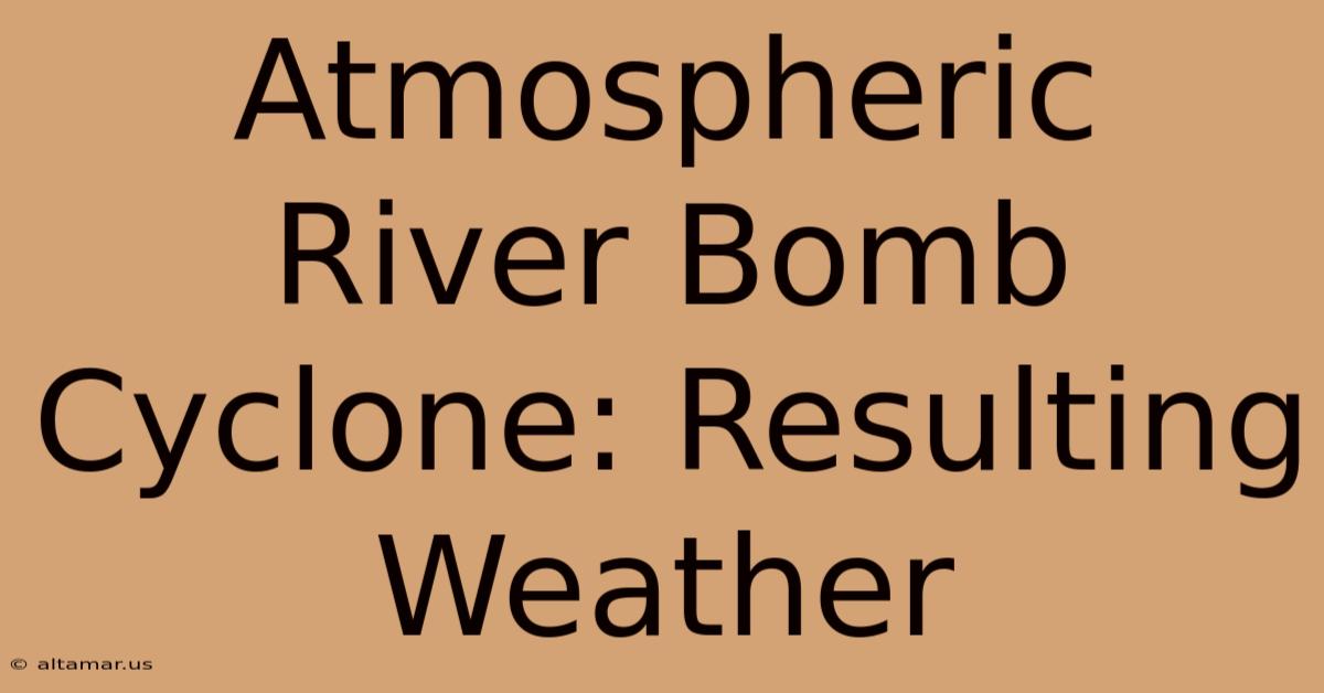 Atmospheric River Bomb Cyclone: Resulting Weather