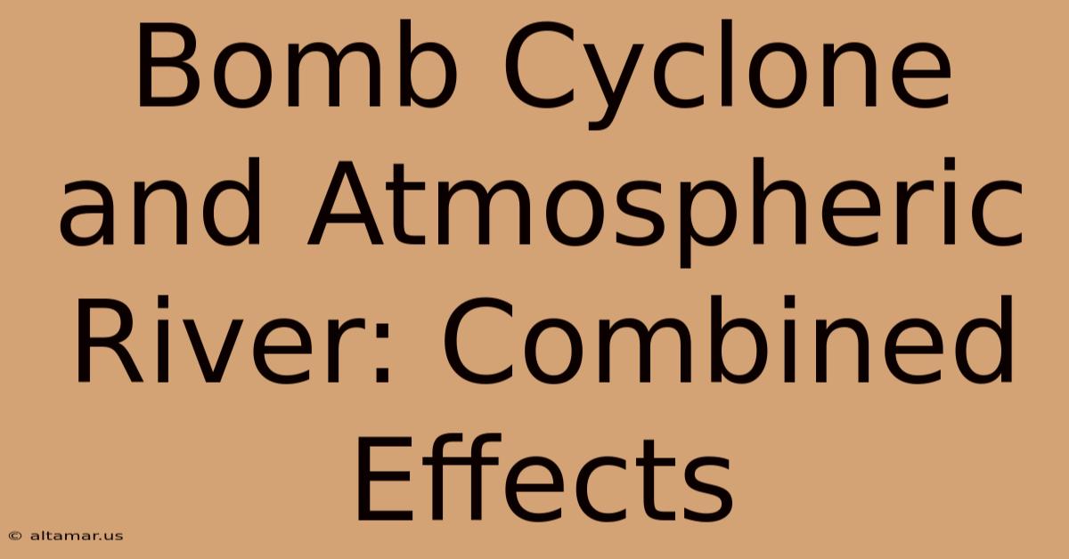 Bomb Cyclone And Atmospheric River: Combined Effects