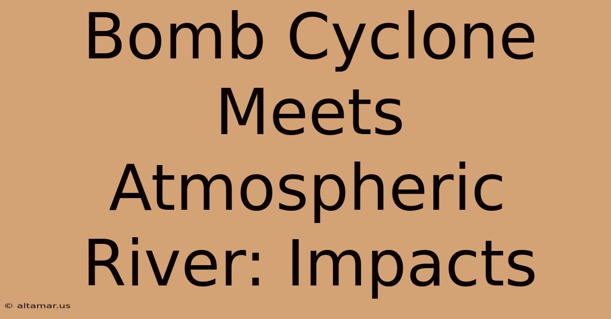 Bomb Cyclone Meets Atmospheric River: Impacts