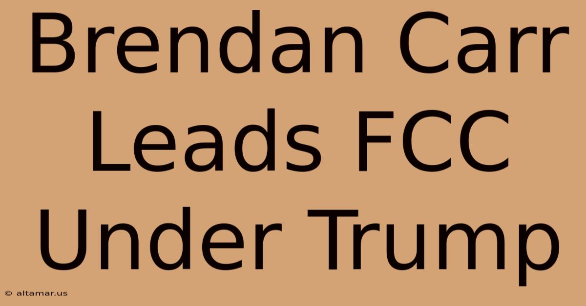 Brendan Carr Leads FCC Under Trump