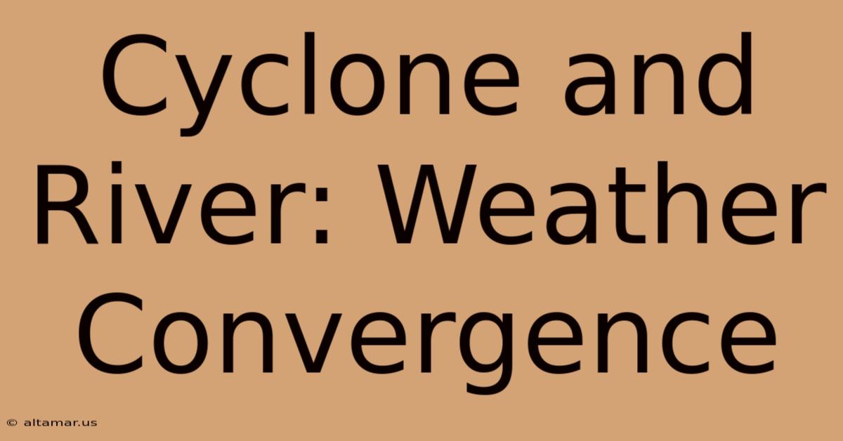 Cyclone And River: Weather Convergence