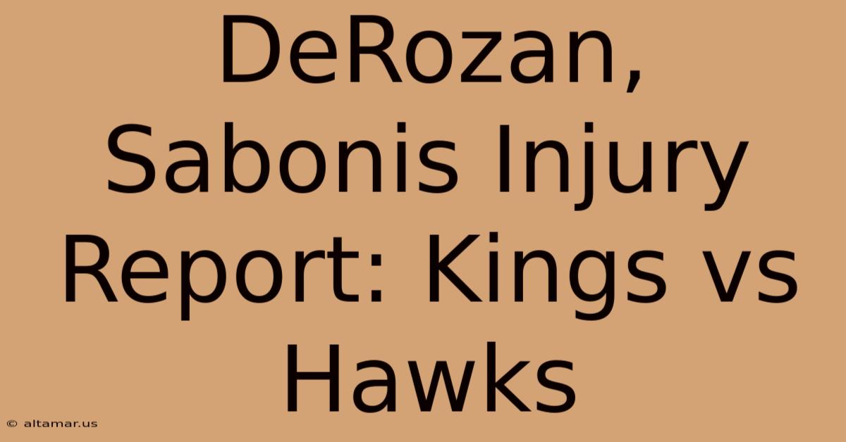 DeRozan, Sabonis Injury Report: Kings Vs Hawks