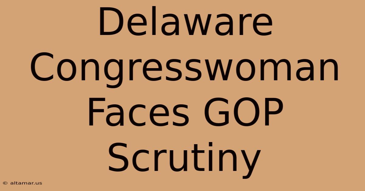 Delaware Congresswoman Faces GOP Scrutiny