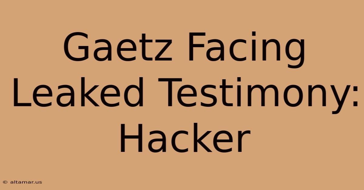 Gaetz Facing Leaked Testimony: Hacker