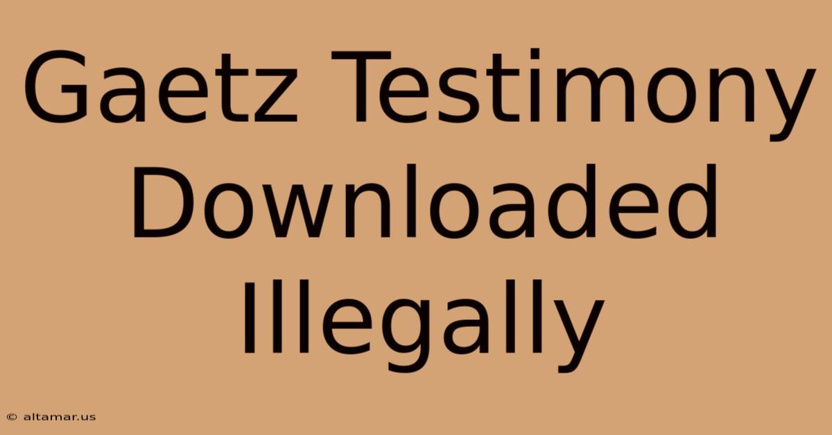 Gaetz Testimony Downloaded Illegally