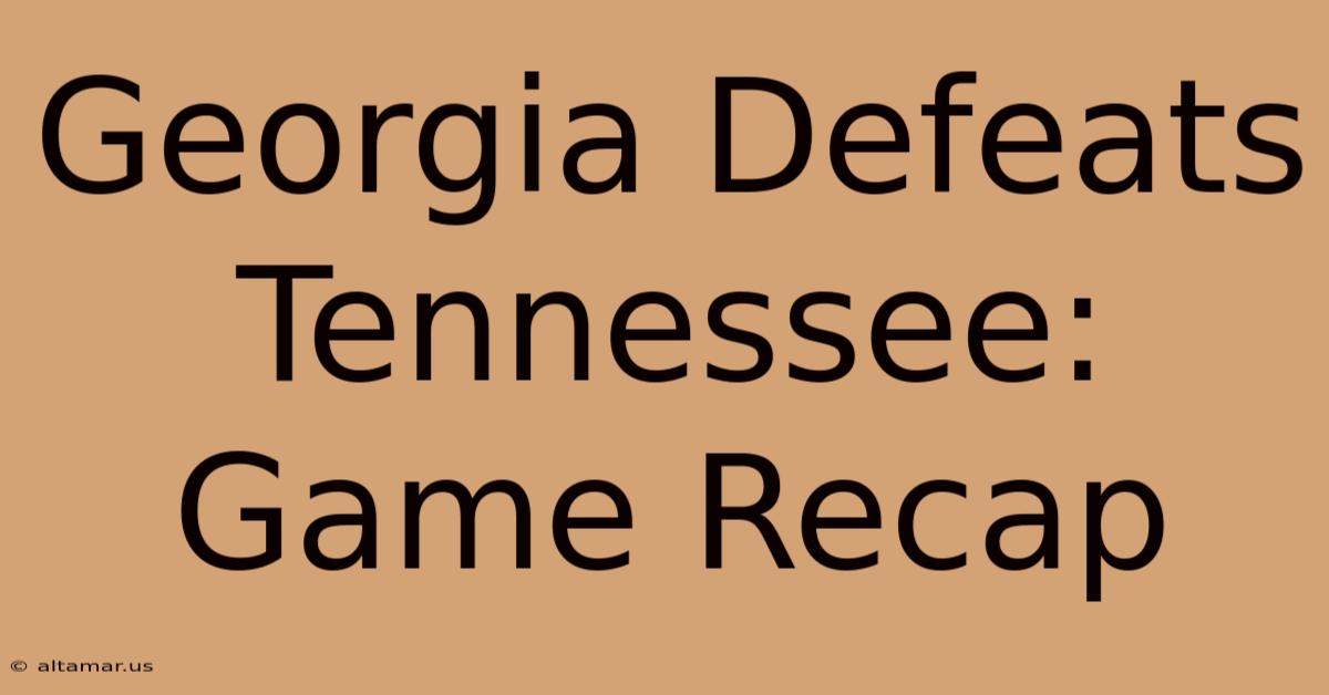 Georgia Defeats Tennessee: Game Recap