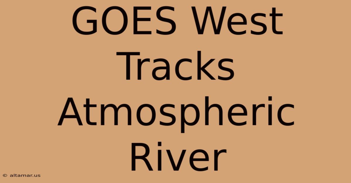 GOES West Tracks Atmospheric River