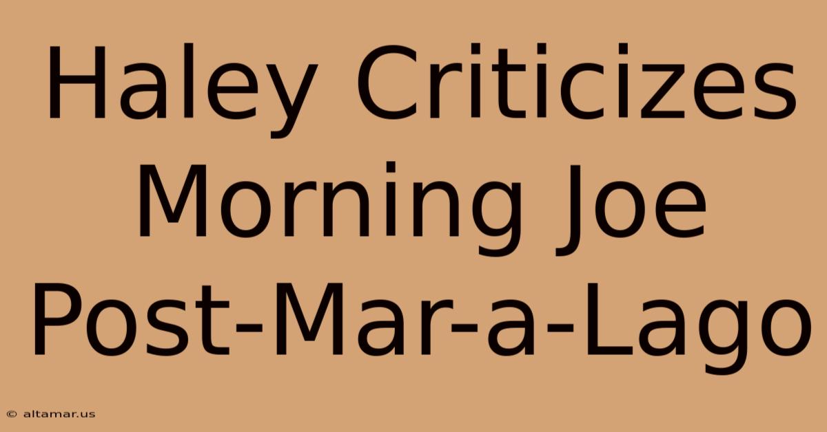 Haley Criticizes Morning Joe Post-Mar-a-Lago