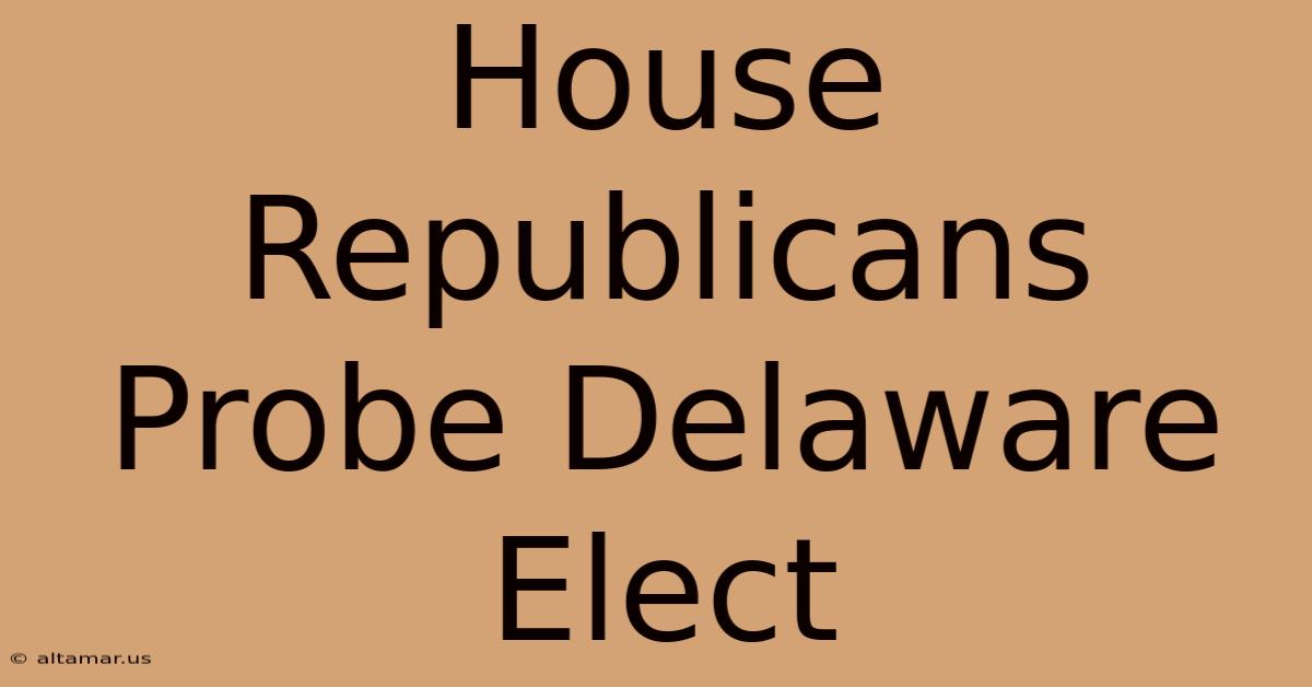 House Republicans Probe Delaware Elect