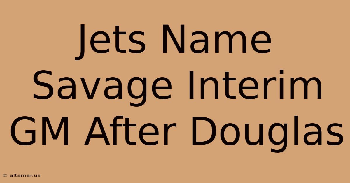 Jets Name Savage Interim GM After Douglas