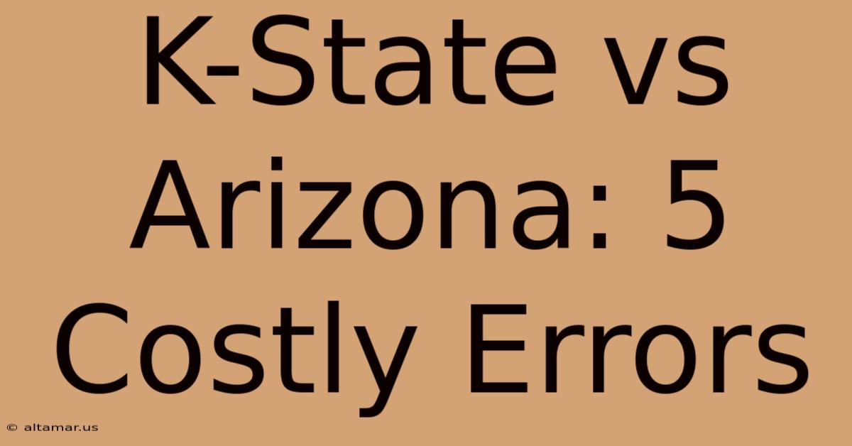 K-State Vs Arizona: 5 Costly Errors