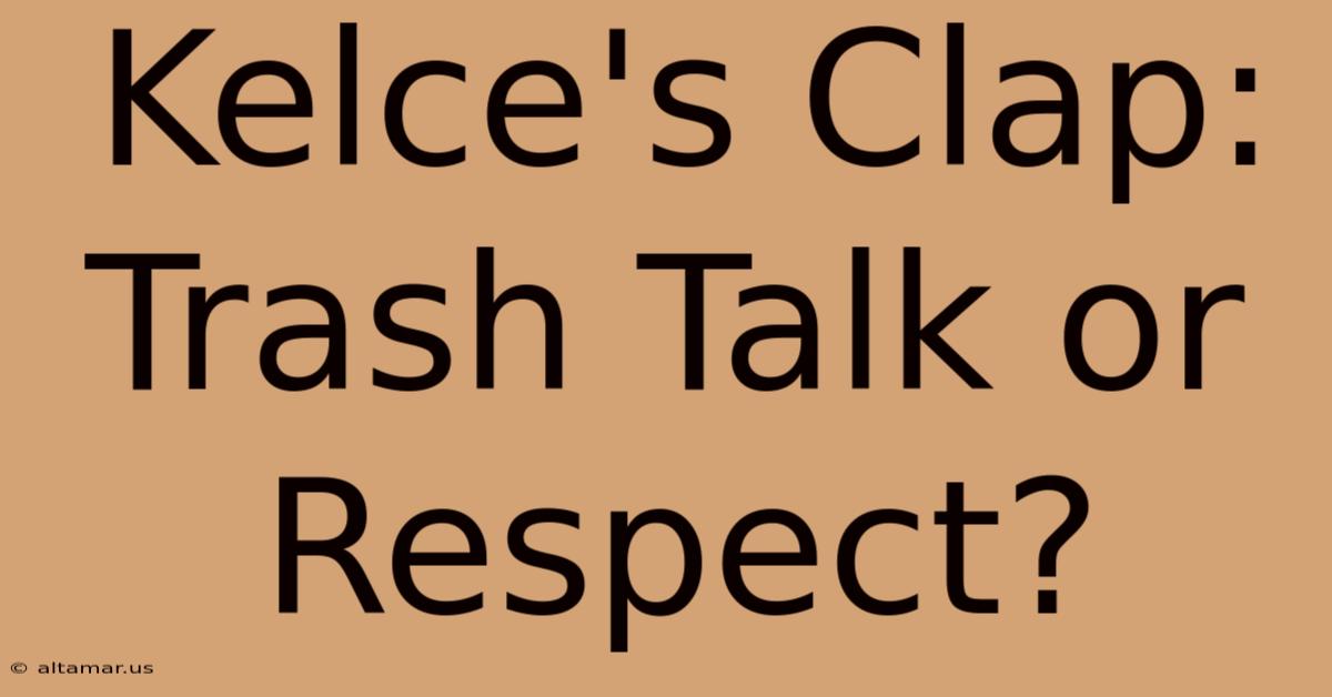 Kelce's Clap: Trash Talk Or Respect?