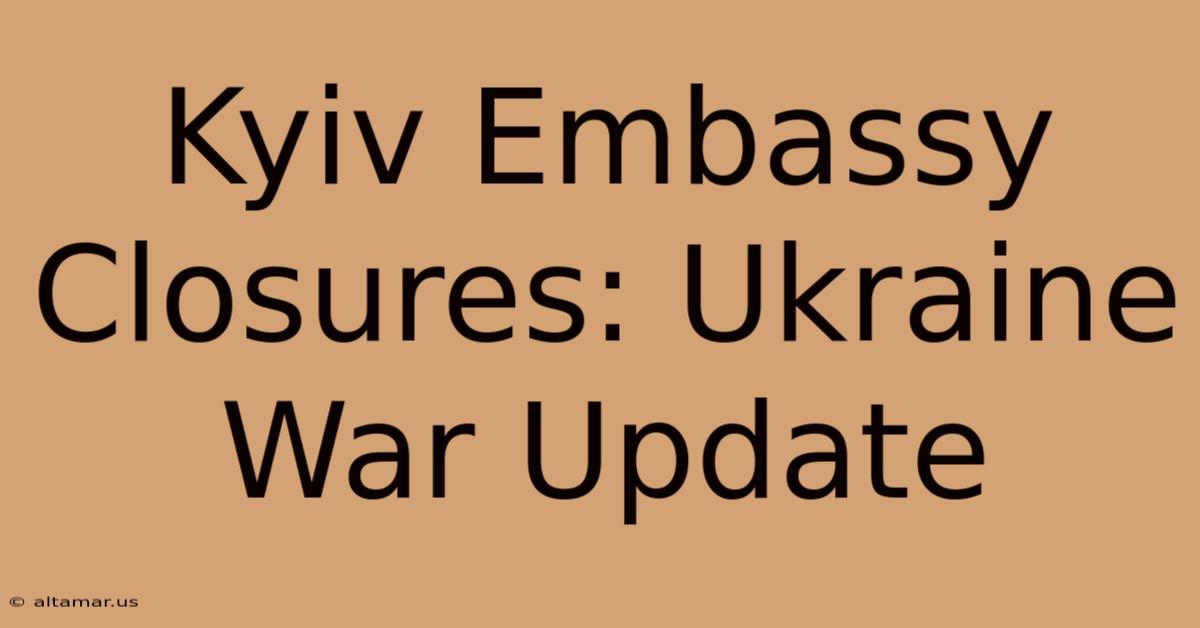 Kyiv Embassy Closures: Ukraine War Update