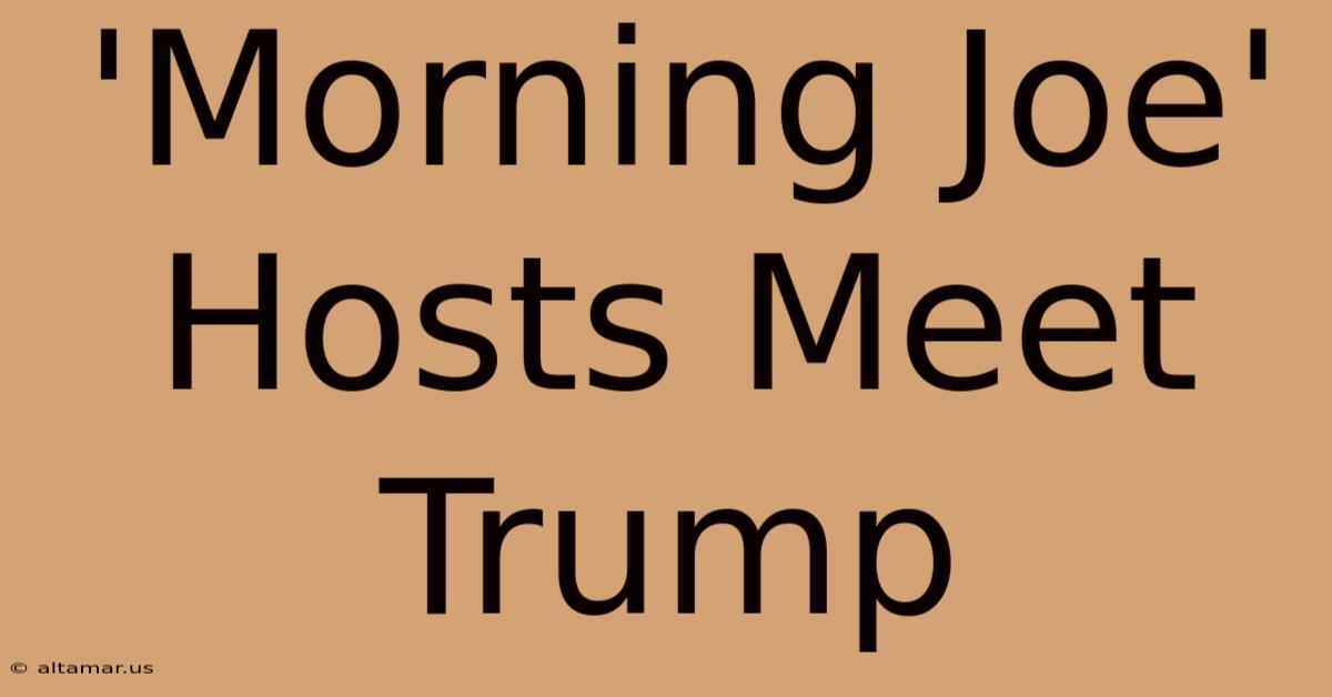 'Morning Joe' Hosts Meet Trump