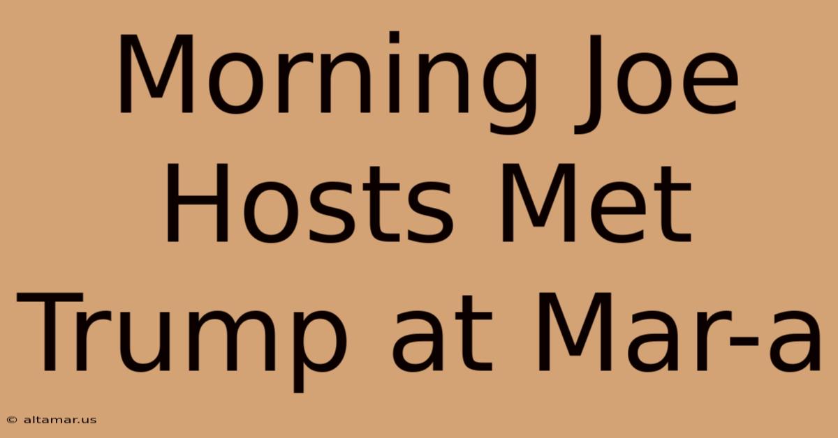 Morning Joe Hosts Met Trump At Mar-a