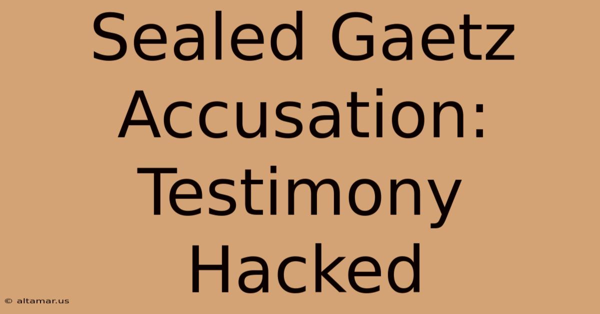 Sealed Gaetz Accusation: Testimony Hacked