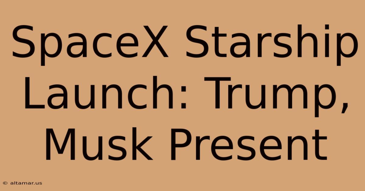 SpaceX Starship Launch: Trump, Musk Present