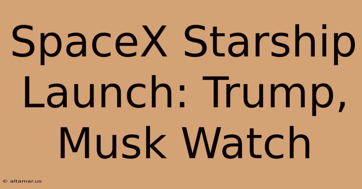 SpaceX Starship Launch: Trump, Musk Watch