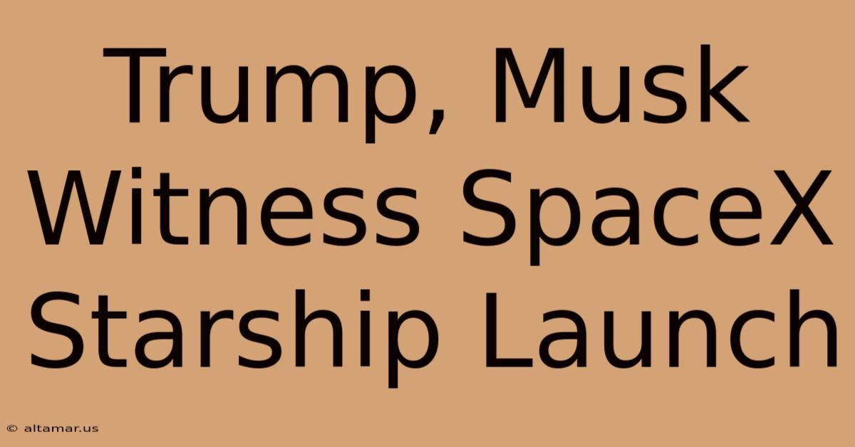 Trump, Musk Witness SpaceX Starship Launch