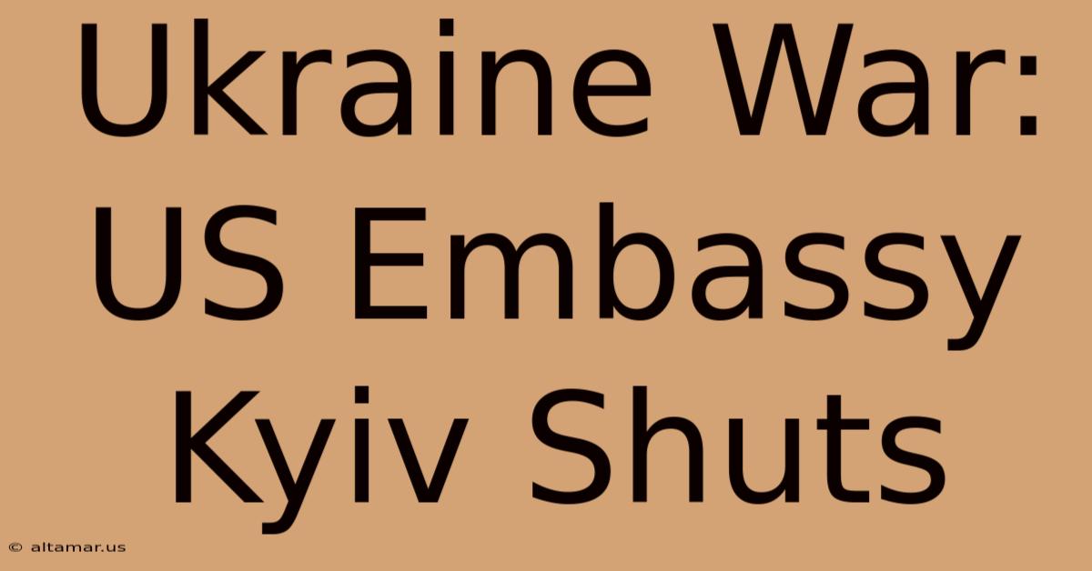 Ukraine War: US Embassy Kyiv Shuts