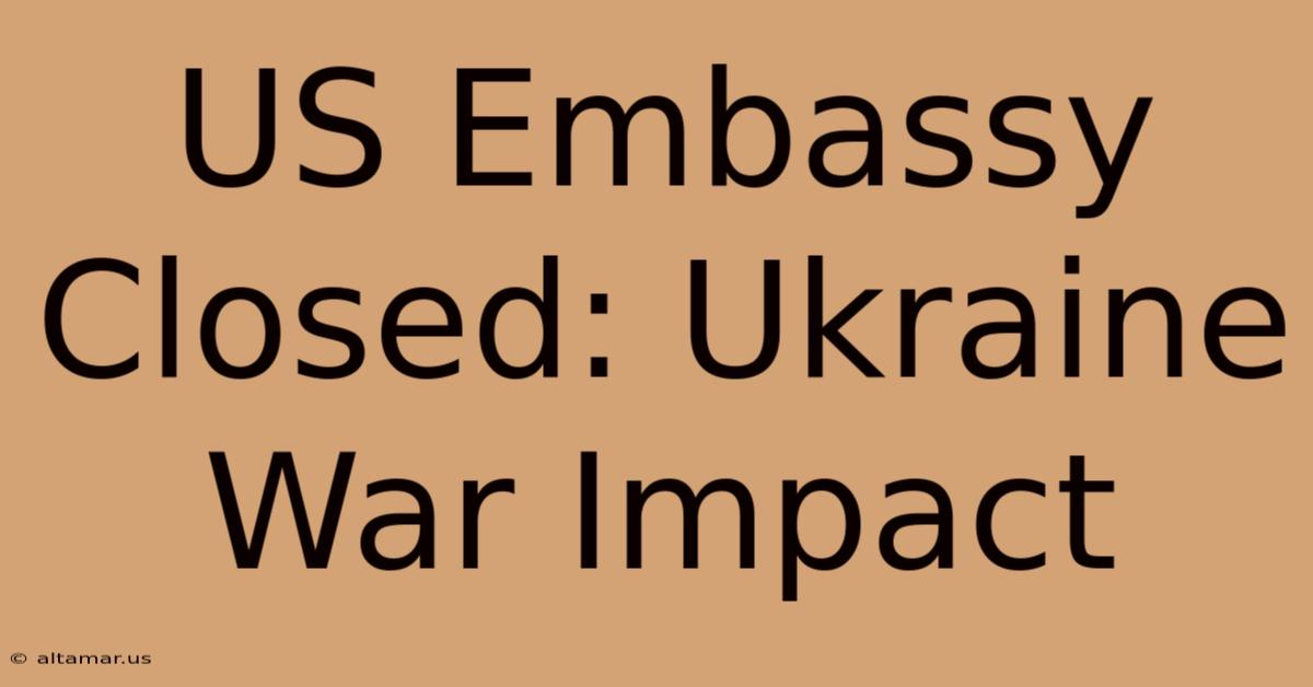 US Embassy Closed: Ukraine War Impact