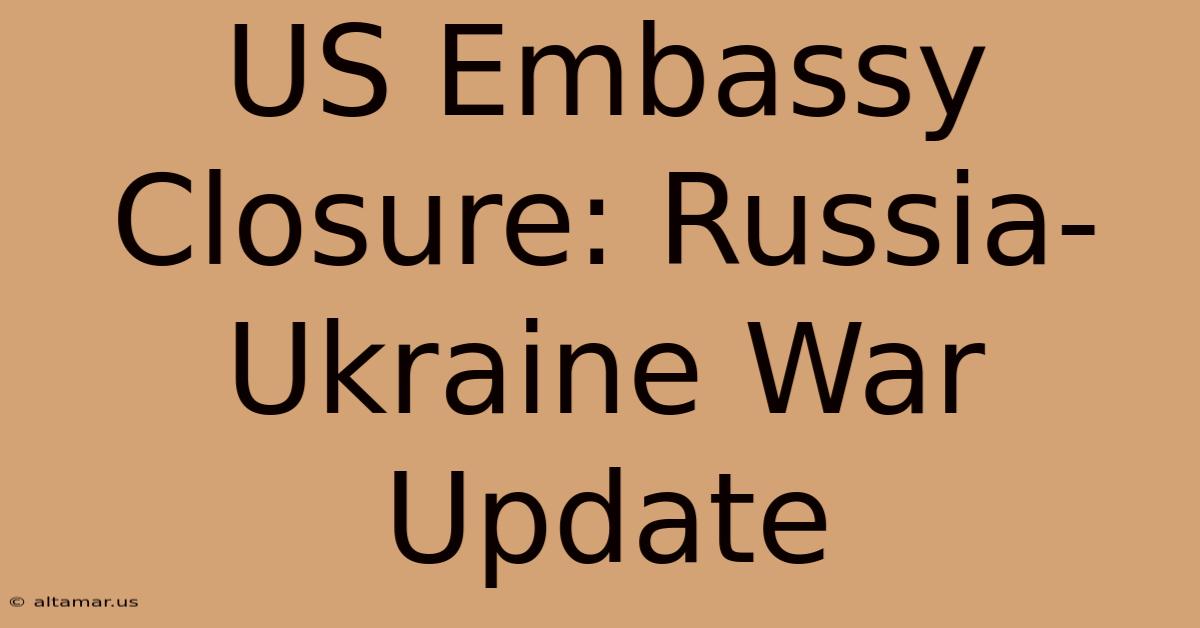 US Embassy Closure: Russia-Ukraine War Update