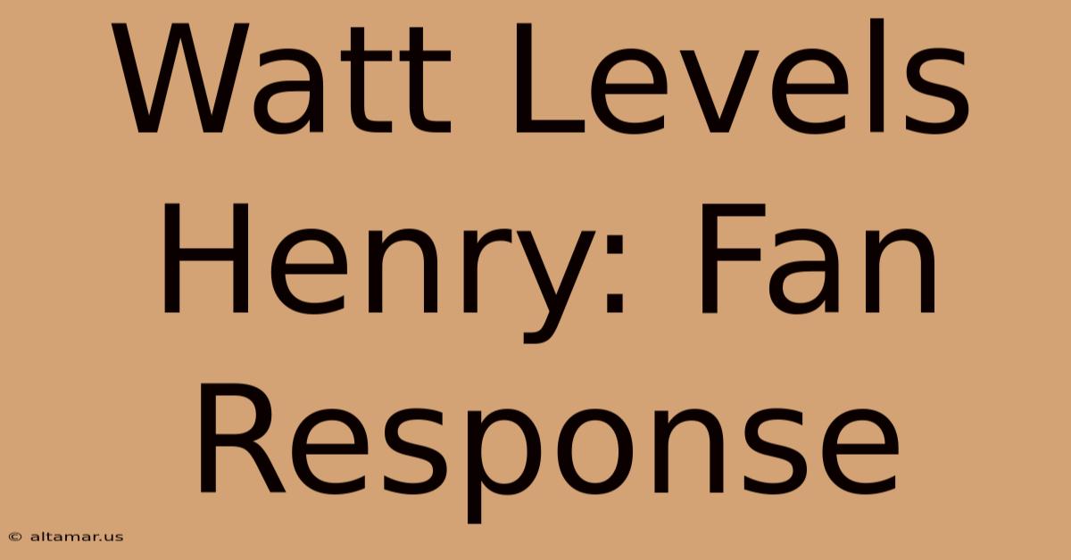 Watt Levels Henry: Fan Response